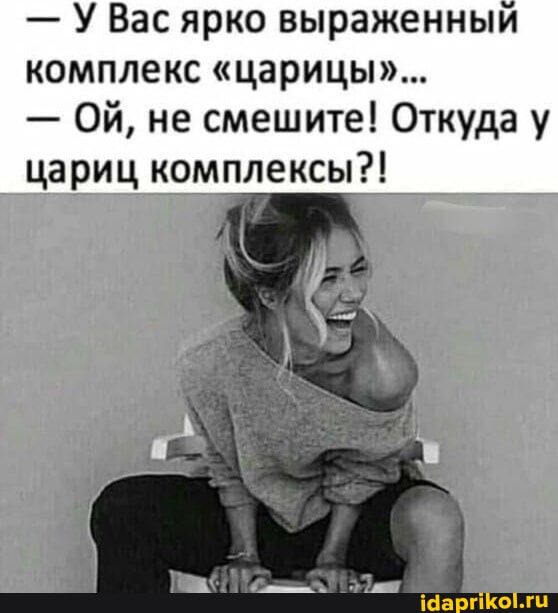 – У Вас ярко выраженный комплекс “царицых… – ОЙ, не смешите! Откуда у цариц комплексы?! – АйДаПрикол