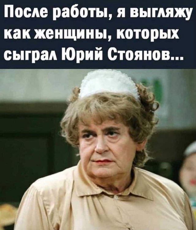 После работы, я выгляжу как женщины, которых сыграл Юрий Стоянов… – АйДаПрикол