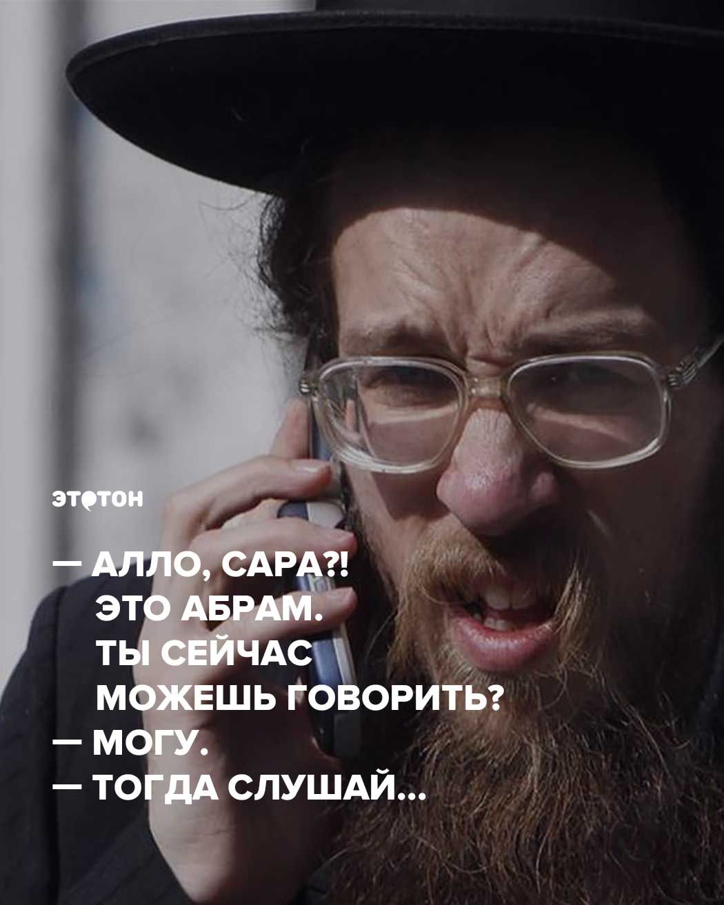 Алло, Сара?! Это Абрам. Ты сейчас можешь говорить?  — Могу.  — Тогда слушай…