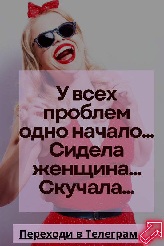 У всех проблем одно начало… Сидела женщина.
