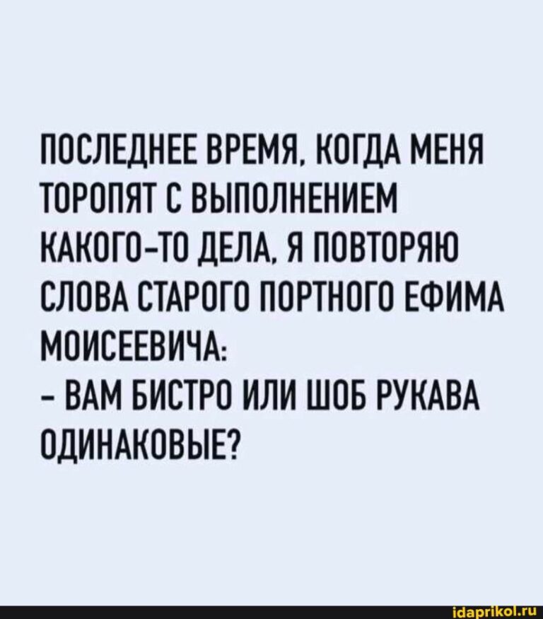 ПОСЛЕДНЕЕ ВРЕМЯ, КОГДА МЕНЯ ТОРОПЯТ С ВЫПОЛНЕНИЕМ КАКОГО-ТО ДЕЛА, Я ПОВТОРЯЮ СЛОВА СТАРОГО ПОРТНОГО ЕФИМА МОИСЕЕВИЧА: – ВАМ БИСТРО ИЛИ ШОБ РУКАВА ОДИНАКОВЫЕ? – АйДаПрикол