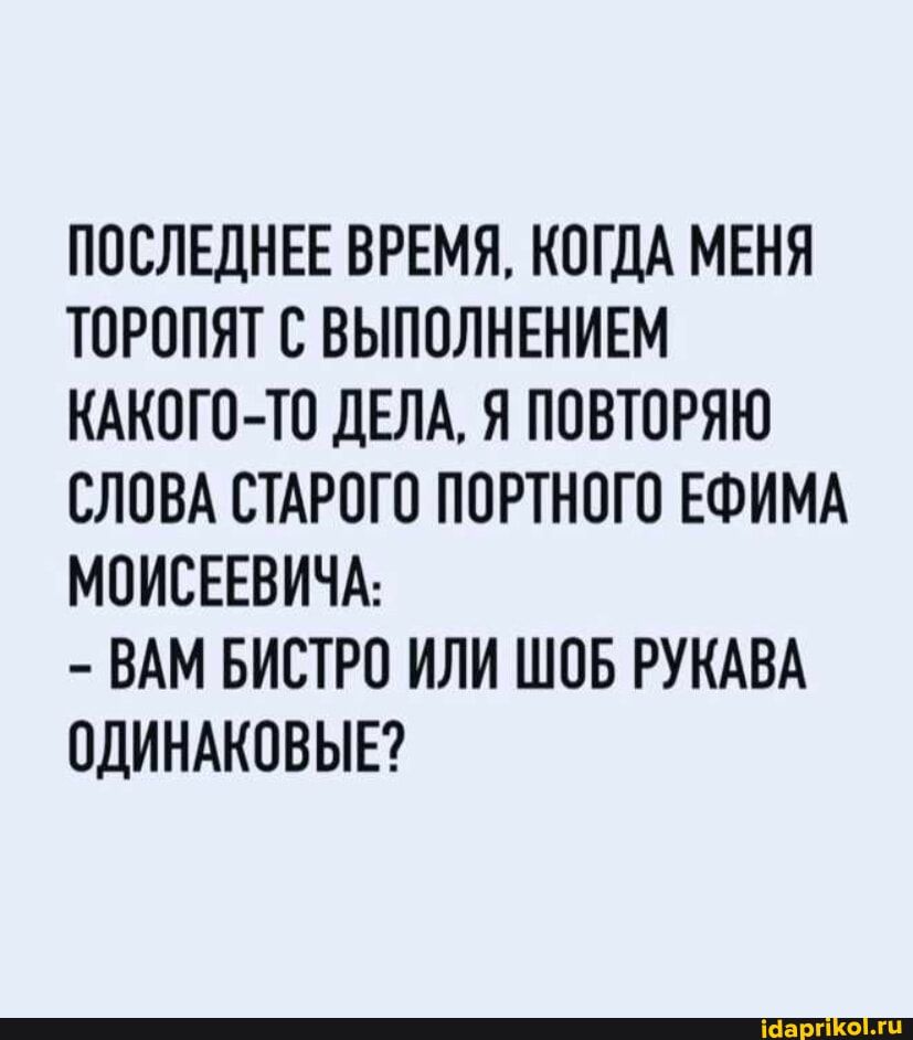ПОСЛЕДНЕЕ ВРЕМЯ, КОГДА МЕНЯ ТОРОПЯТ С ВЫПОЛНЕНИЕМ КАКОГО-ТО ДЕЛА, Я ПОВТОРЯЮ СЛОВА СТАРОГО ПОРТНОГО ЕФИМА МОИСЕЕВИЧА: – ВАМ БИСТРО ИЛИ ШОБ РУКАВА ОДИНАКОВЫЕ? – АйДаПрикол